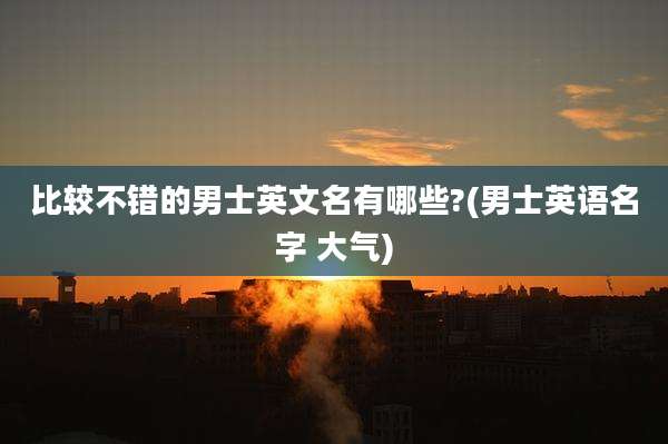 比较不错的男士英文名有哪些?(男士英语名字 大气)
