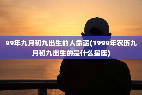 99年九月初九出生的人命运(1999年农历九月初九出生的是什么星座)
