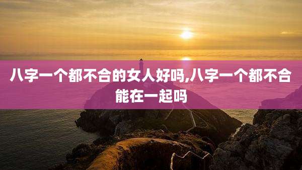 八字一个都不合的女人好吗,八字一个都不合能在一起吗