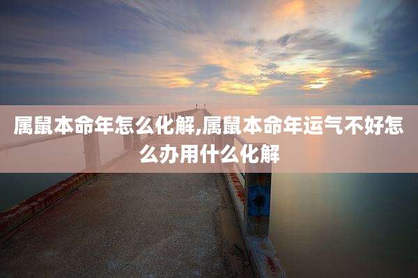 属鼠本命年怎么化解,属鼠本命年运气不好怎么办用什么化解