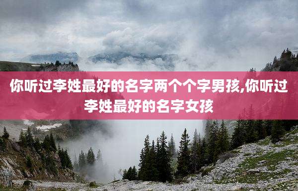 你听过李姓最好的名字两个个字男孩,你听过李姓最好的名字女孩