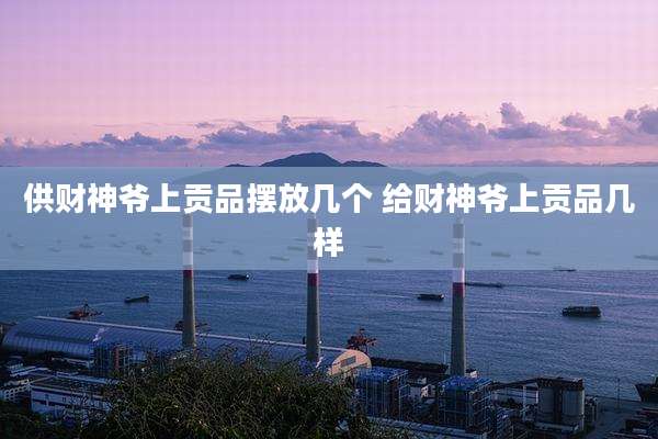 供财神爷上贡品摆放几个 给财神爷上贡品几样