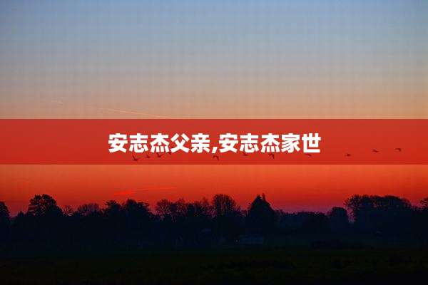 安志杰父亲,安志杰家世