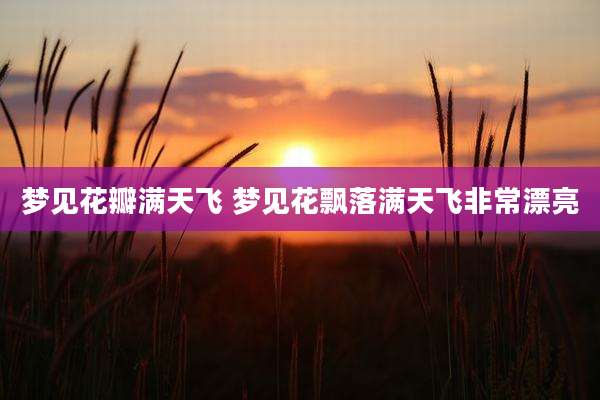 梦见花瓣满天飞 梦见花飘落满天飞非常漂亮