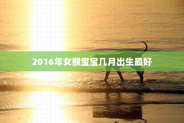 2016年女猴宝宝几月出生最好