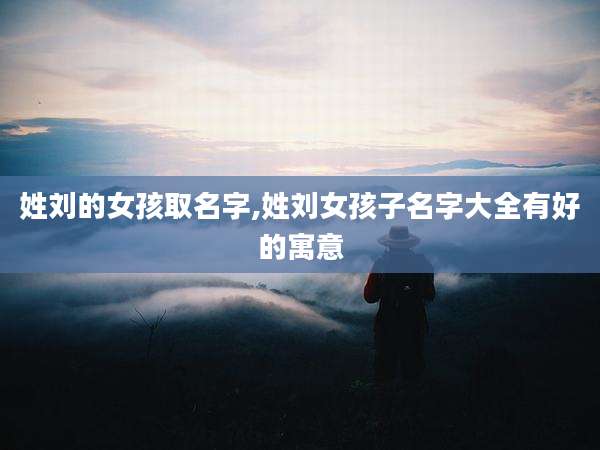 姓刘的女孩取名字,姓刘女孩子名字大全有好的寓意