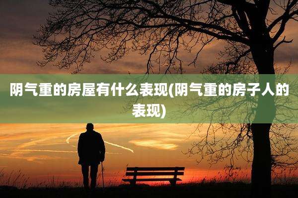 阴气重的房屋有什么表现(阴气重的房子人的表现)