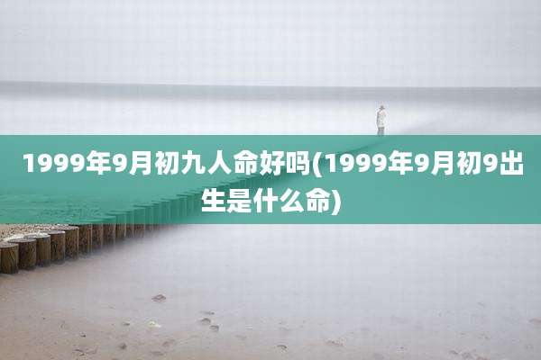 1999年9月初九人命好吗(1999年9月初9出生是什么命)