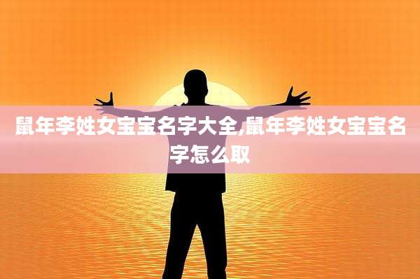 鼠年李姓女宝宝名字大全,鼠年李姓女宝宝名字怎么取