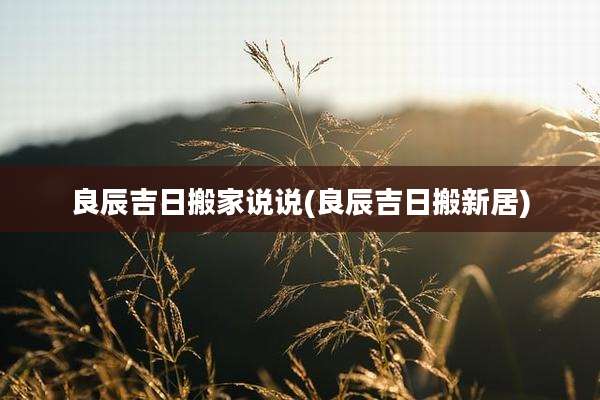 良辰吉日搬家说说(良辰吉日搬新居)