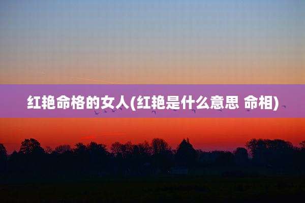 红艳命格的女人(红艳是什么意思 命相)