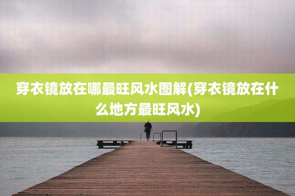 穿衣镜放在哪最旺风水图解(穿衣镜放在什么地方最旺风水)