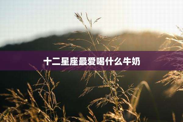 十二星座最爱喝什么牛奶