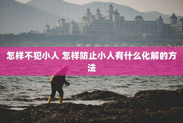 怎样不犯小人 怎样防止小人有什么化解的方法