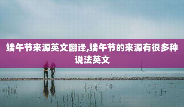 端午节来源英文翻译,端午节的来源有很多种说法英文