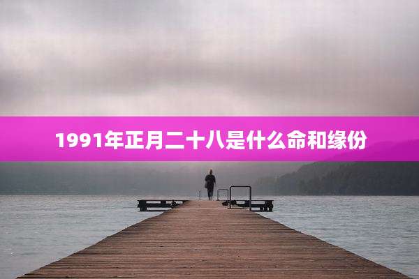 1991年正月二十八是什么命和缘份