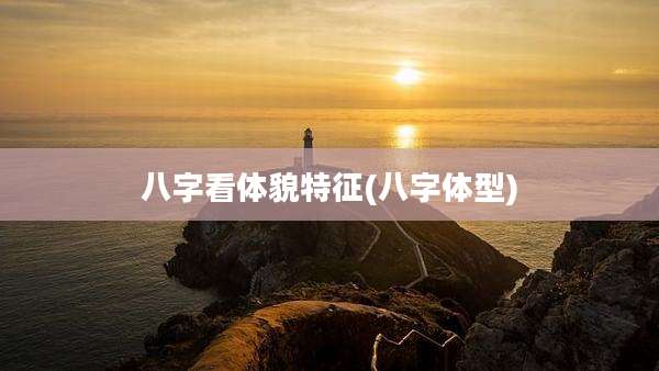 八字看体貌特征(八字体型)