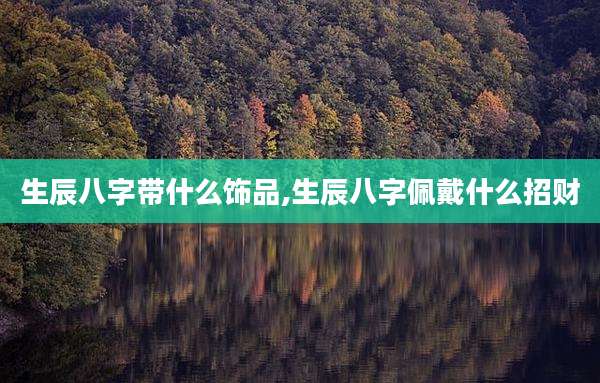 生辰八字带什么饰品,生辰八字佩戴什么招财