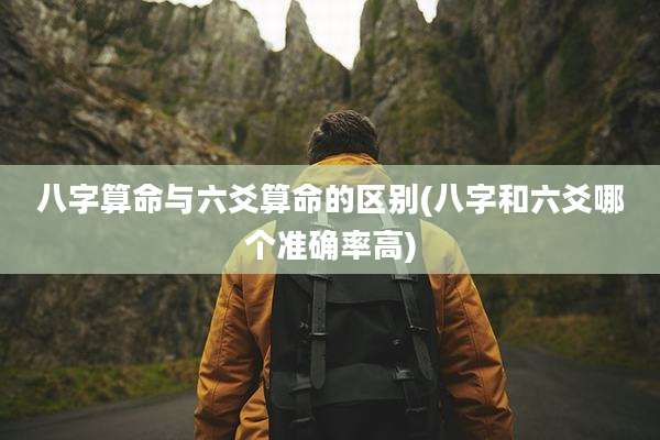 八字算命与六爻算命的区别(八字和六爻哪个准确率高)