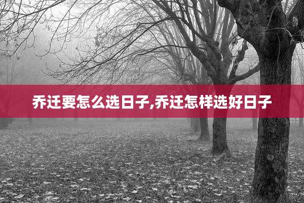 乔迁要怎么选日子,乔迁怎样选好日子