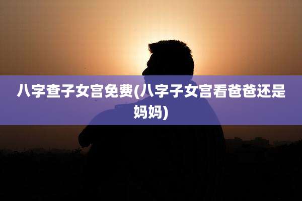 八字查子女宫免费(八字子女宫看爸爸还是妈妈)