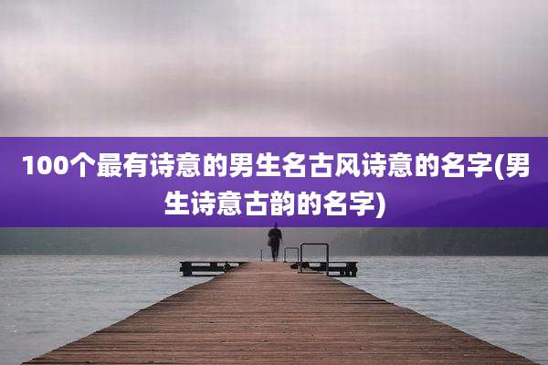 100个最有诗意的男生名古风诗意的名字(男生诗意古韵的名字)