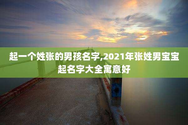 起一个姓张的男孩名字,2021年张姓男宝宝起名字大全寓意好