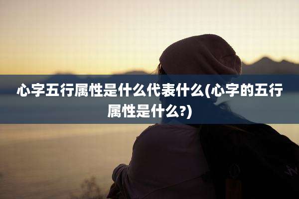 心字五行属性是什么代表什么(心字的五行属性是什么?)