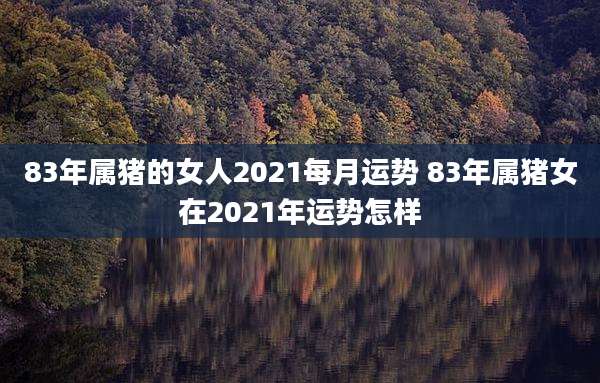 83年属猪的女人2021每月运势 83年属猪女在2021年运势怎样