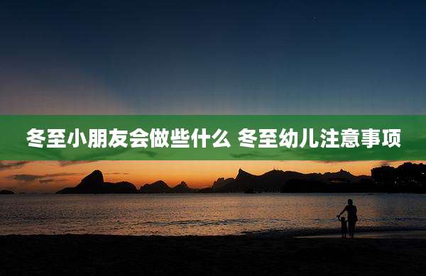 冬至小朋友会做些什么 冬至幼儿注意事项