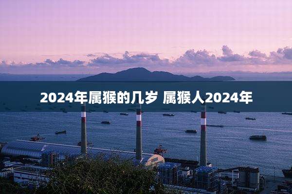 2024年属猴的几岁 属猴人2024年