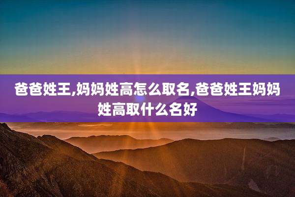 爸爸姓王,妈妈姓高怎么取名,爸爸姓王妈妈姓高取什么名好