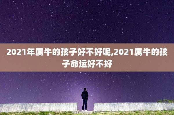 2021年属牛的孩子好不好呢,2021属牛的孩子命运好不好