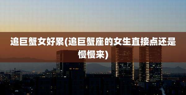 追巨蟹女好累(追巨蟹座的女生直接点还是慢慢来)