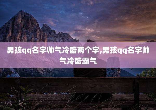 男孩qq名字帅气冷酷两个字,男孩qq名字帅气冷酷霸气