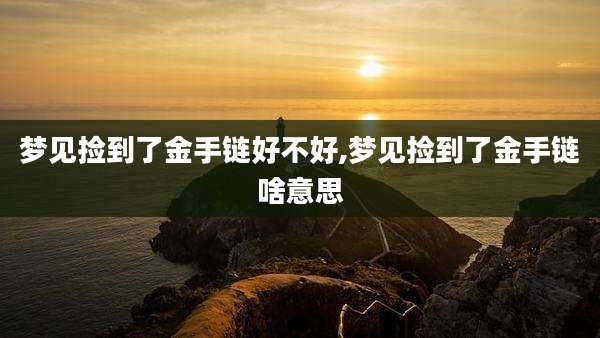 梦见捡到了金手链好不好,梦见捡到了金手链啥意思