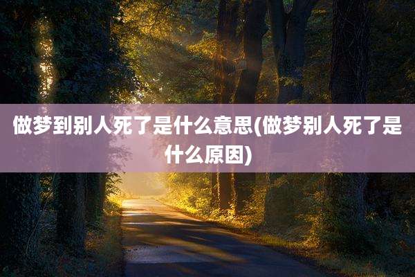 做梦到别人死了是什么意思(做梦别人死了是什么原因)