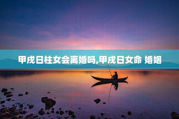 甲戌日柱女会离婚吗,甲戌日女命 婚姻