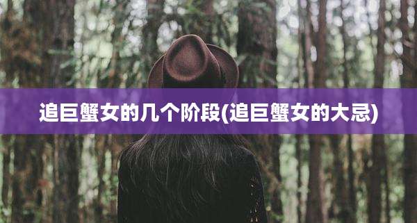追巨蟹女的几个阶段(追巨蟹女的大忌)