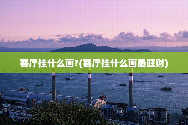 客厅挂什么画?(客厅挂什么画最旺财)