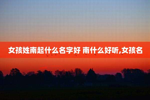 女孩姓南起什么名字好 南什么好听,女孩名