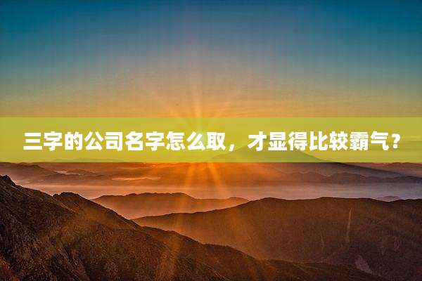 三字的公司名字怎么取,才显得比较霸气?
