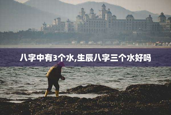 八字中有3个水,生辰八字三个水好吗