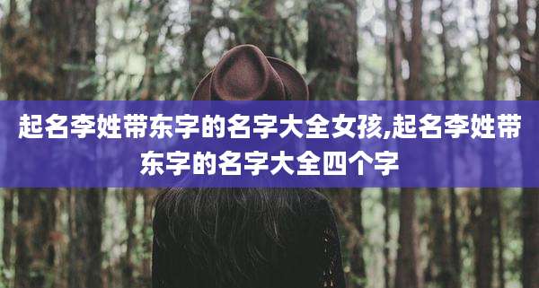 起名李姓带东字的名字大全女孩,起名李姓带东字的名字大全四个字