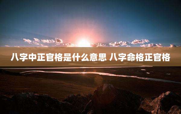 八字中正官格是什么意思 八字命格正官格