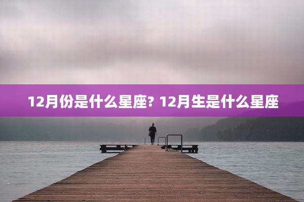 12月份是什么星座? 12月生是什么星座