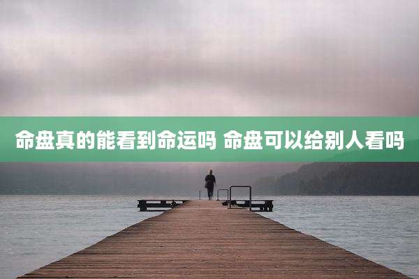 命盘真的能看到命运吗 命盘可以给别人看吗