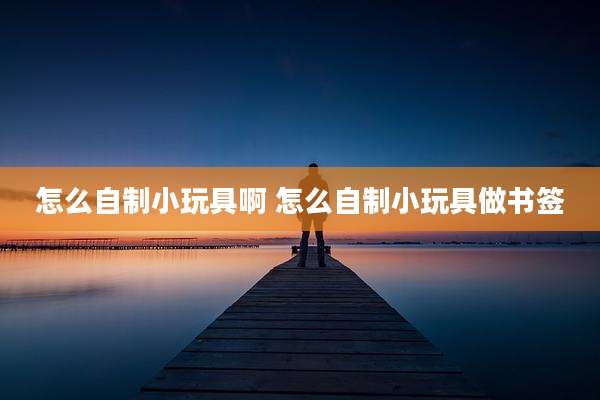 怎么自制小玩具啊 怎么自制小玩具做书签