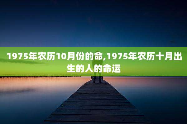 1975年农历10月份的命,1975年农历十月出生的人的命运