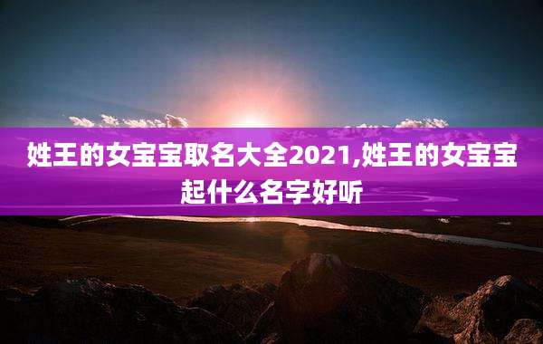 姓王的女宝宝取名大全2021,姓王的女宝宝起什么名字好听